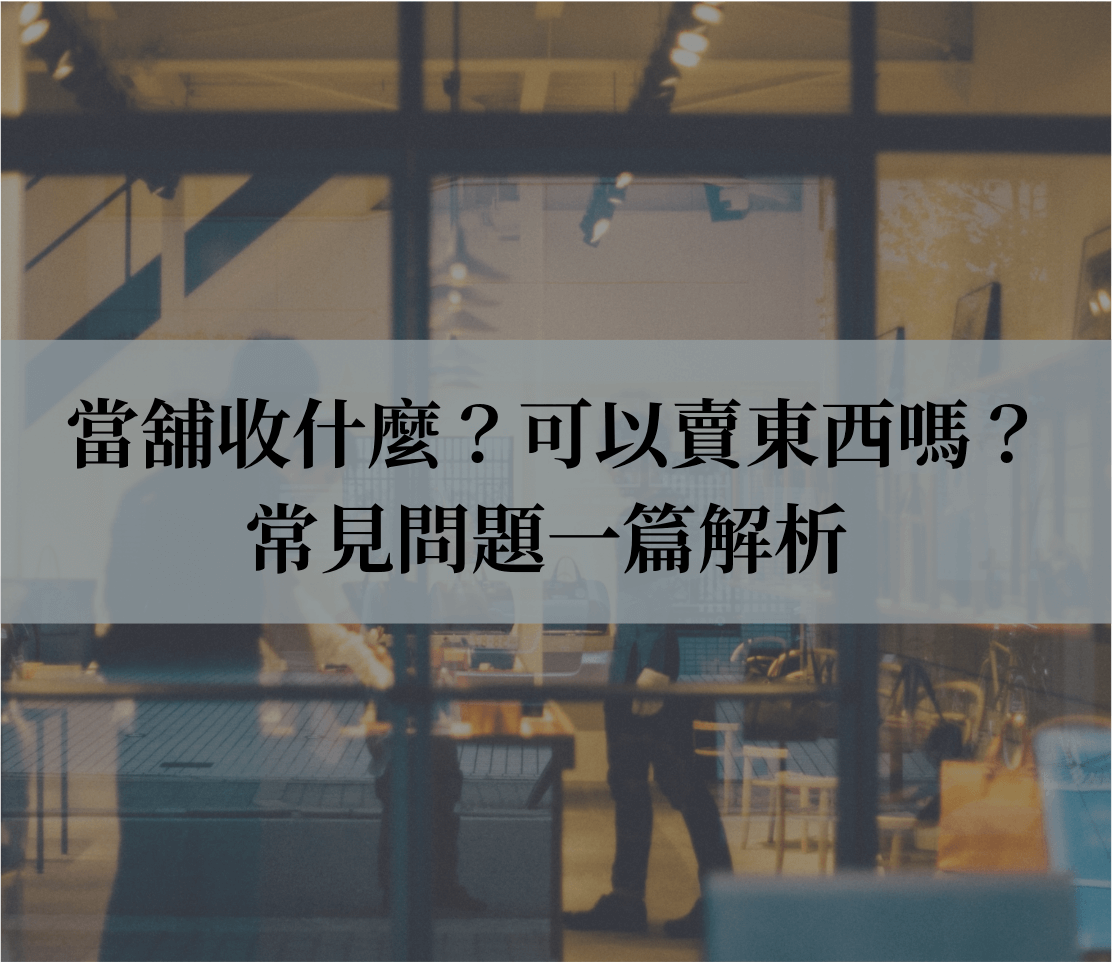 當舖收什麼？可以賣東西嗎？常見問題一篇解析