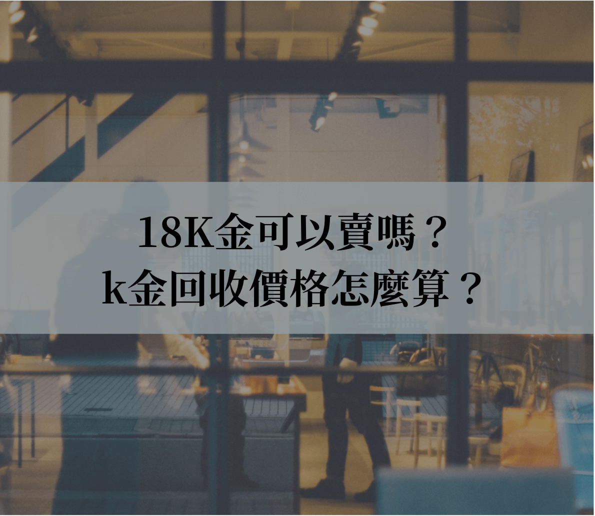 18K金可以賣嗎？k金回收價格怎麼算？我們教你算！