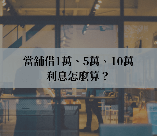 當舖借1萬、5萬、10萬利息怎麼算？搞懂條件與還款方式，避開借錢地雷